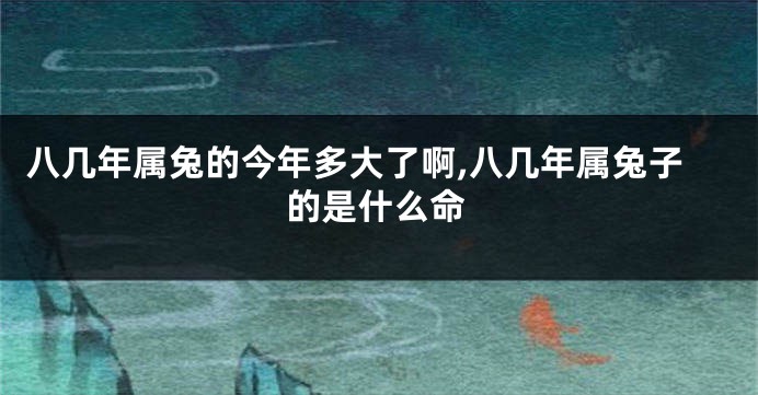 八几年属兔的今年多大了啊,八几年属兔子的是什么命