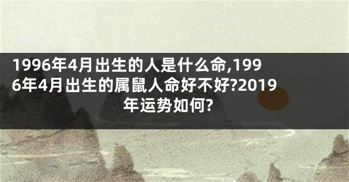 1996年4月出生的人是什么命,1996年4月出生的属鼠人命好不好?2019年运势如何?