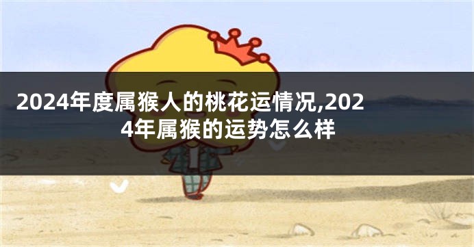 2024年度属猴人的桃花运情况,2024年属猴的运势怎么样