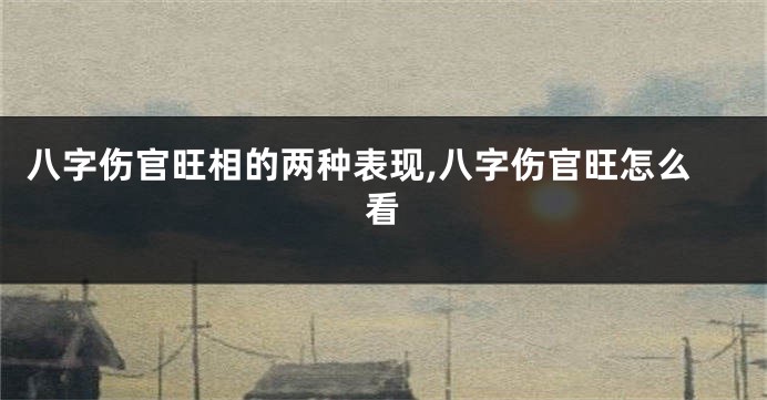 八字伤官旺相的两种表现,八字伤官旺怎么看