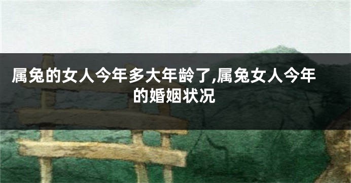 属兔的女人今年多大年龄了,属兔女人今年的婚姻状况