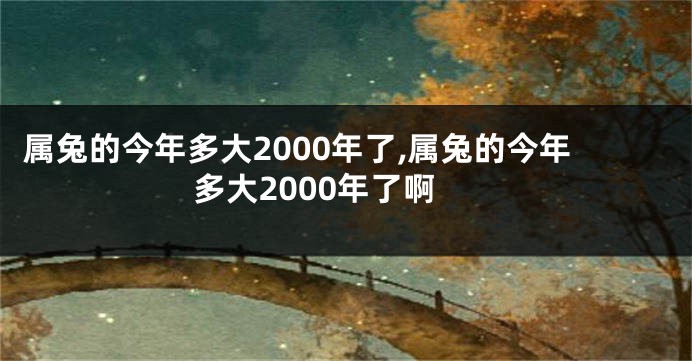 属兔的今年多大2000年了,属兔的今年多大2000年了啊