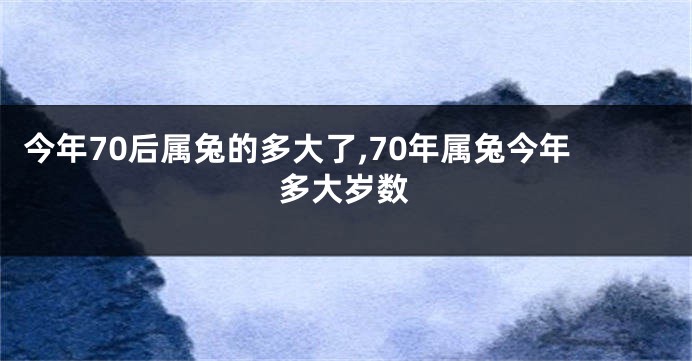 今年70后属兔的多大了,70年属兔今年多大岁数