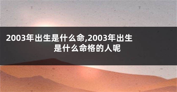 2003年出生是什么命,2003年出生是什么命格的人呢