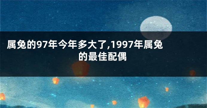 属兔的97年今年多大了,1997年属兔的最佳配偶