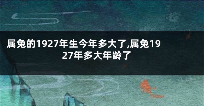 属兔的1927年生今年多大了,属兔1927年多大年龄了