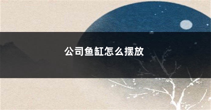 公司鱼缸怎么摆放