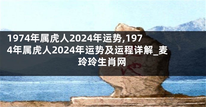 1974年属虎人2024年运势,1974年属虎人2024年运势及运程详解_麦玲玲生肖网