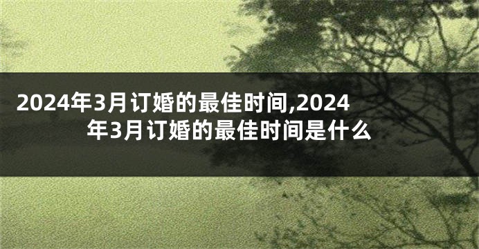 2024年3月订婚的最佳时间,2024年3月订婚的最佳时间是什么