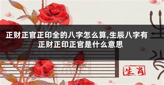 正财正官正印全的八字怎么算,生辰八字有正财正印正官是什么意思