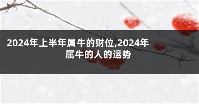 2024年上半年属牛的财位,2024年属牛的人的运势