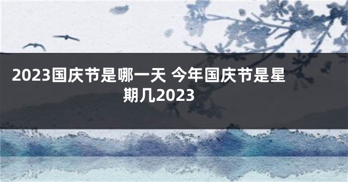 2023国庆节是哪一天 今年国庆节是星期几2023