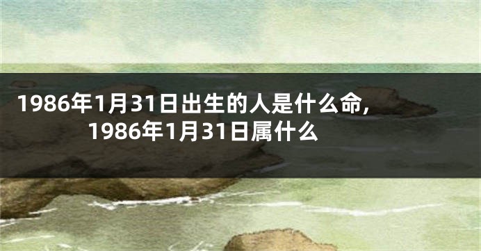 1986年1月31日出生的人是什么命,1986年1月31日属什么