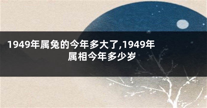 1949年属兔的今年多大了,1949年属相今年多少岁