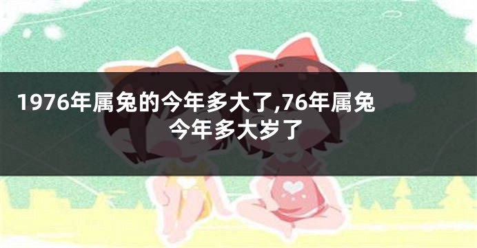 1976年属兔的今年多大了,76年属兔今年多大岁了