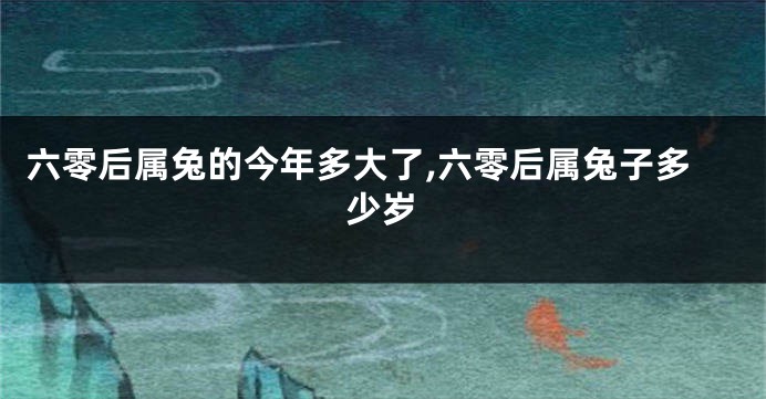 六零后属兔的今年多大了,六零后属兔子多少岁