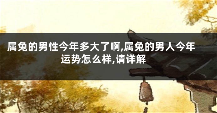 属兔的男性今年多大了啊,属兔的男人今年运势怎么样,请详解