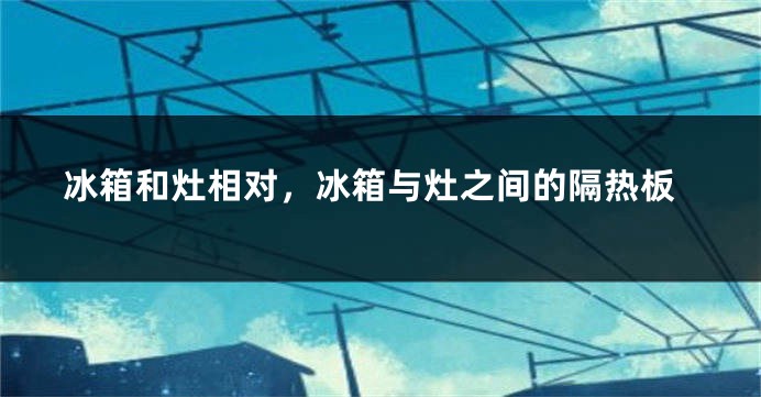 冰箱和灶相对，冰箱与灶之间的隔热板