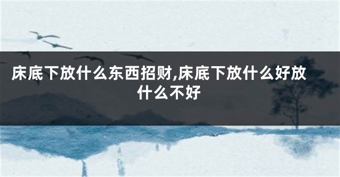 床底下放什么东西招财,床底下放什么好放什么不好