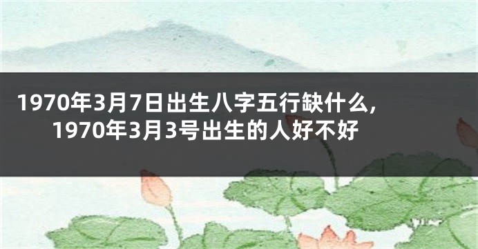 1970年3月7日出生八字五行缺什么,1970年3月3号出生的人好不好