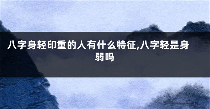 八字身轻印重的人有什么特征,八字轻是身弱吗