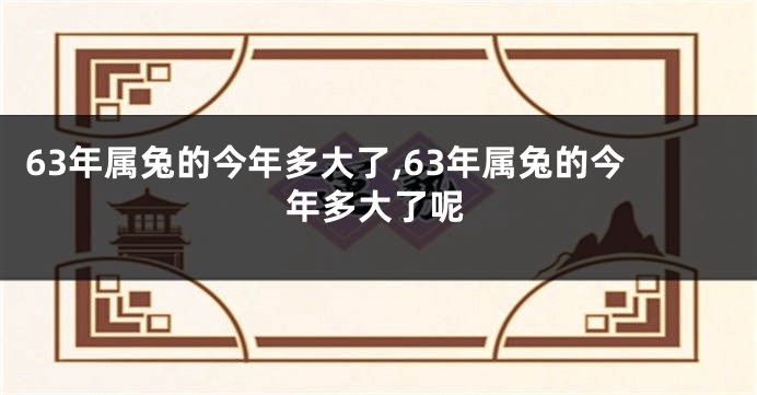 63年属兔的今年多大了,63年属兔的今年多大了呢