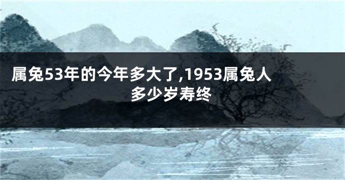 属兔53年的今年多大了,1953属兔人多少岁寿终