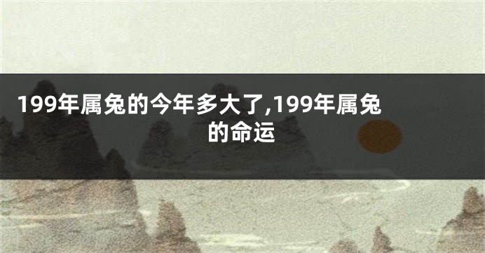 199年属兔的今年多大了,199年属兔的命运