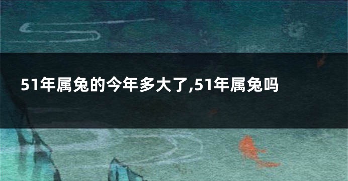 51年属兔的今年多大了,51年属兔吗