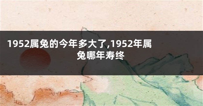 1952属兔的今年多大了,1952年属兔哪年寿终