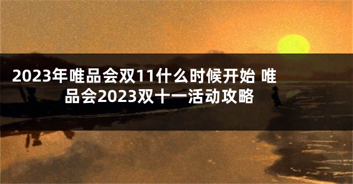 2023年唯品会双11什么时候开始 唯品会2023双十一活动攻略