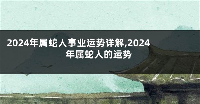 2024年属蛇人事业运势详解,2024年属蛇人的运势