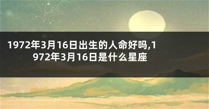 1972年3月16日出生的人命好吗,1972年3月16日是什么星座