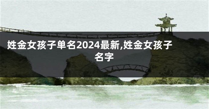 姓金女孩子单名2024最新,姓金女孩子名字