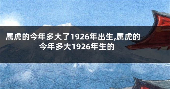 属虎的今年多大了1926年出生,属虎的今年多大1926年生的