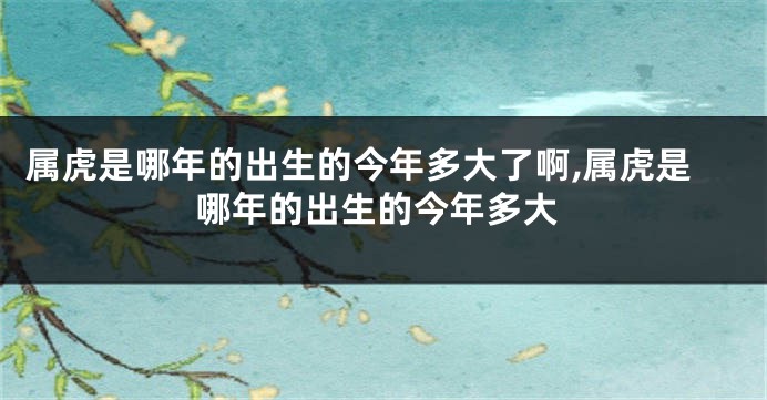 属虎是哪年的出生的今年多大了啊,属虎是哪年的出生的今年多大