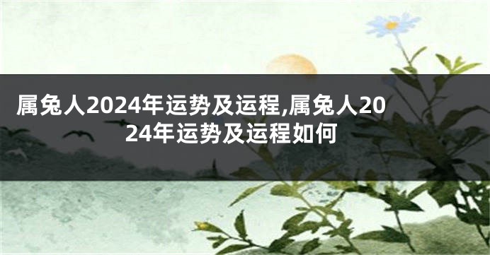 属兔人2024年运势及运程,属兔人2024年运势及运程如何