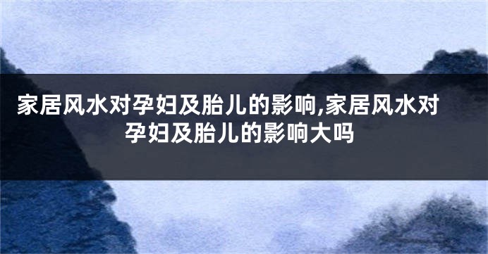 家居风水对孕妇及胎儿的影响,家居风水对孕妇及胎儿的影响大吗