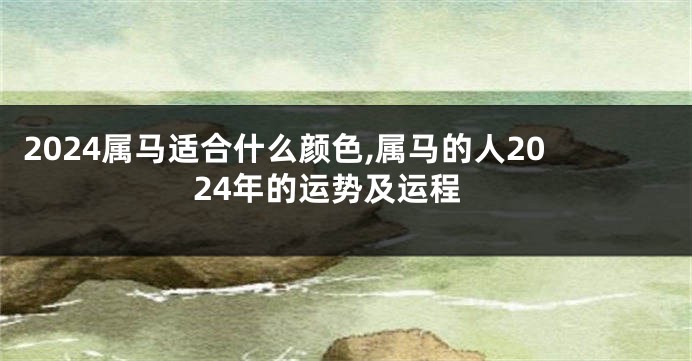 2024属马适合什么颜色,属马的人2024年的运势及运程