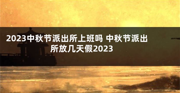 2023中秋节派出所上班吗 中秋节派出所放几天假2023