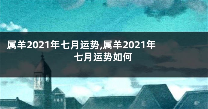 属羊2021年七月运势,属羊2021年七月运势如何