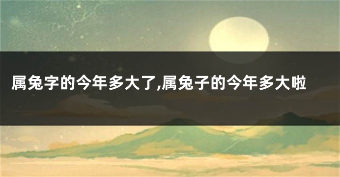 属兔字的今年多大了,属兔子的今年多大啦