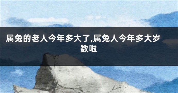 属兔的老人今年多大了,属兔人今年多大岁数啦