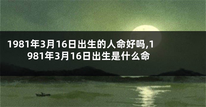 1981年3月16日出生的人命好吗,1981年3月16日出生是什么命