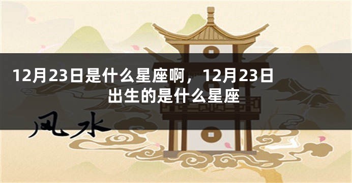 12月23日是什么星座啊，12月23日出生的是什么星座