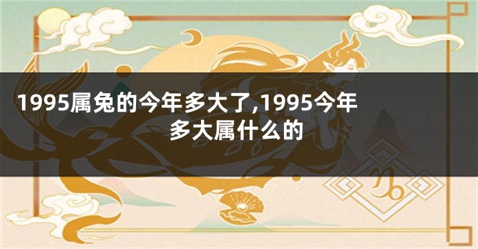 1995属兔的今年多大了,1995今年多大属什么的