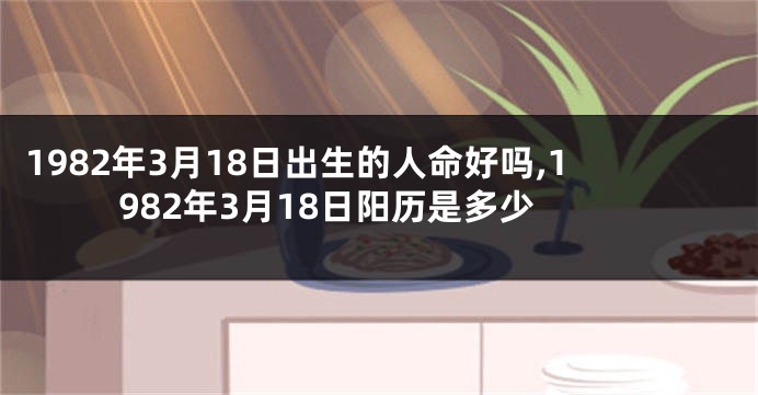 1982年3月18日出生的人命好吗,1982年3月18日阳历是多少