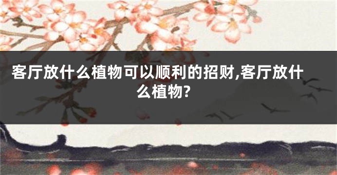 客厅放什么植物可以顺利的招财,客厅放什么植物?