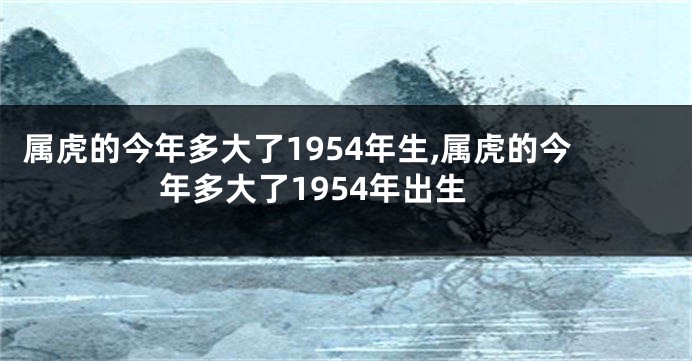 属虎的今年多大了1954年生,属虎的今年多大了1954年出生