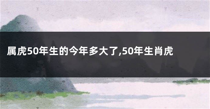 属虎50年生的今年多大了,50年生肖虎